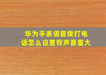 华为手表语音拨打电话怎么设置铃声音量大