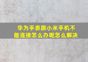 华为手表跟小米手机不能连接怎么办呢怎么解决