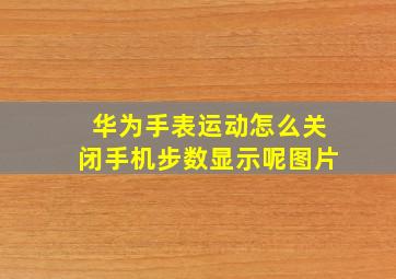 华为手表运动怎么关闭手机步数显示呢图片