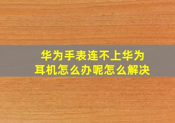 华为手表连不上华为耳机怎么办呢怎么解决