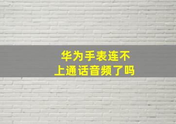 华为手表连不上通话音频了吗