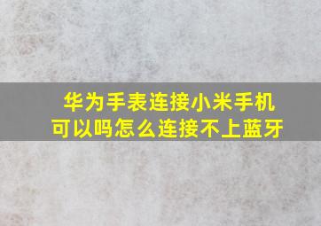 华为手表连接小米手机可以吗怎么连接不上蓝牙