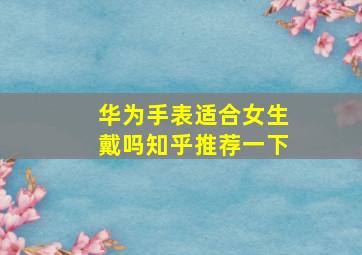 华为手表适合女生戴吗知乎推荐一下