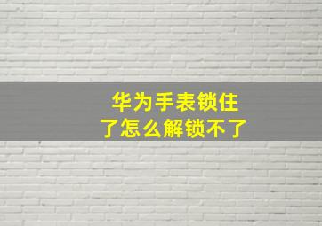 华为手表锁住了怎么解锁不了