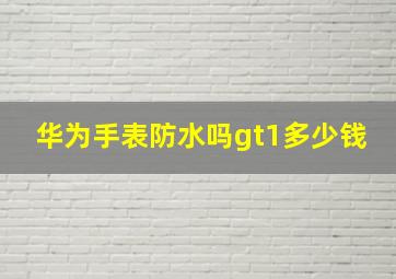 华为手表防水吗gt1多少钱