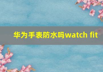 华为手表防水吗watch fit