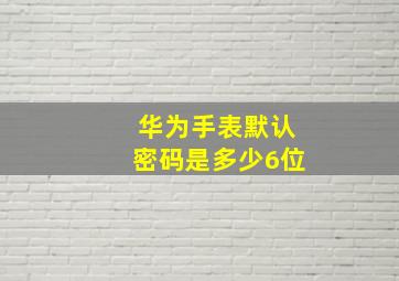 华为手表默认密码是多少6位