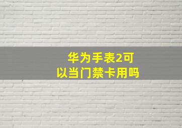 华为手表2可以当门禁卡用吗