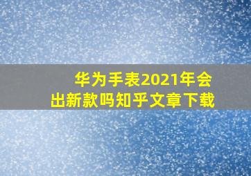 华为手表2021年会出新款吗知乎文章下载