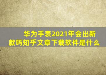 华为手表2021年会出新款吗知乎文章下载软件是什么