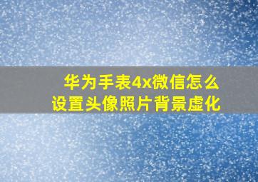 华为手表4x微信怎么设置头像照片背景虚化