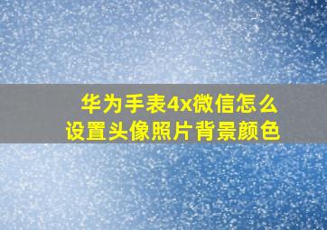 华为手表4x微信怎么设置头像照片背景颜色