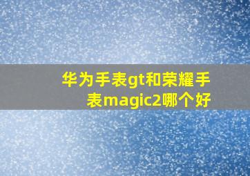 华为手表gt和荣耀手表magic2哪个好