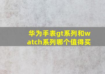 华为手表gt系列和watch系列哪个值得买