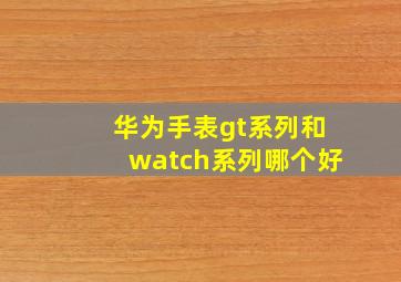 华为手表gt系列和watch系列哪个好