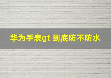 华为手表gt 到底防不防水