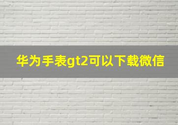 华为手表gt2可以下载微信