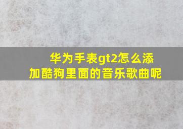 华为手表gt2怎么添加酷狗里面的音乐歌曲呢