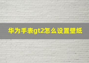 华为手表gt2怎么设置壁纸