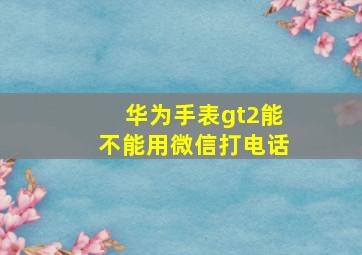 华为手表gt2能不能用微信打电话