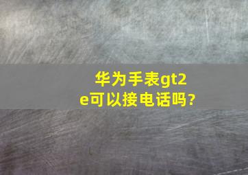 华为手表gt2e可以接电话吗?