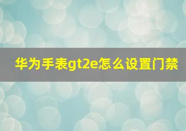 华为手表gt2e怎么设置门禁