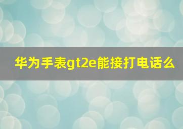 华为手表gt2e能接打电话么