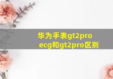 华为手表gt2pro ecg和gt2pro区别