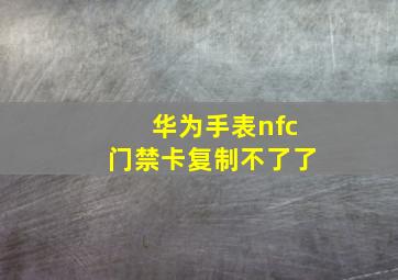 华为手表nfc门禁卡复制不了了