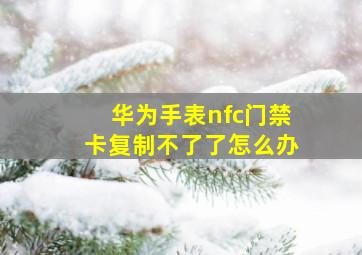 华为手表nfc门禁卡复制不了了怎么办