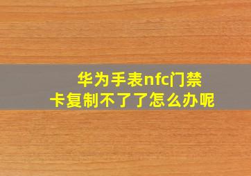 华为手表nfc门禁卡复制不了了怎么办呢