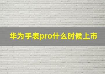 华为手表pro什么时候上市