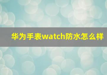 华为手表watch防水怎么样