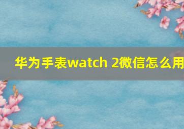 华为手表watch 2微信怎么用