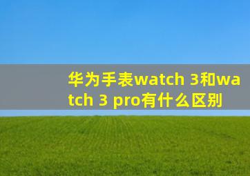 华为手表watch 3和watch 3 pro有什么区别