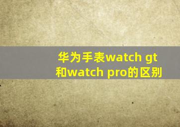 华为手表watch gt和watch pro的区别