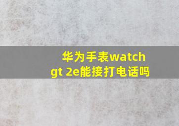 华为手表watch gt 2e能接打电话吗