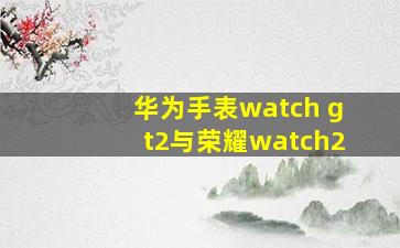 华为手表watch gt2与荣耀watch2