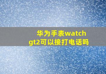 华为手表watch gt2可以接打电话吗