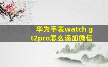 华为手表watch gt2pro怎么添加微信