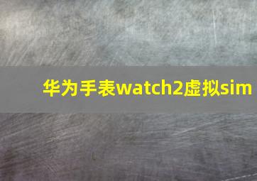 华为手表watch2虚拟sim