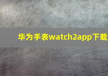 华为手表watch2app下载