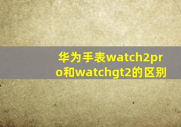 华为手表watch2pro和watchgt2的区别