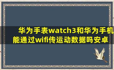 华为手表watch3和华为手机能通过wifi传运动数据吗安卓