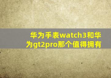 华为手表watch3和华为gt2pro那个值得拥有