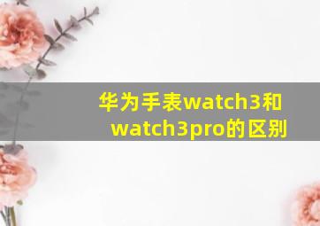 华为手表watch3和watch3pro的区别