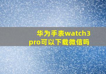 华为手表watch3pro可以下载微信吗