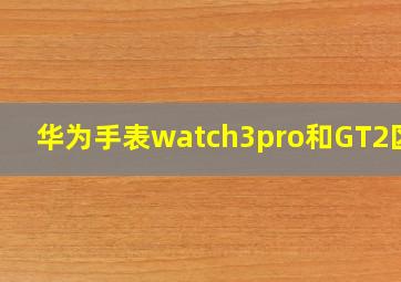 华为手表watch3pro和GT2区别