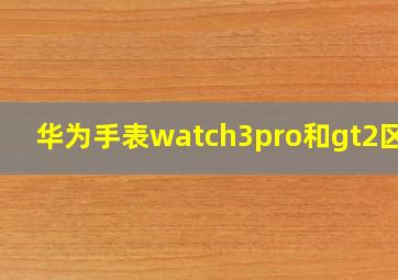 华为手表watch3pro和gt2区别