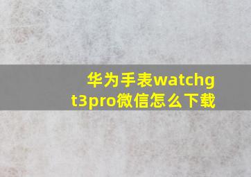 华为手表watchgt3pro微信怎么下载